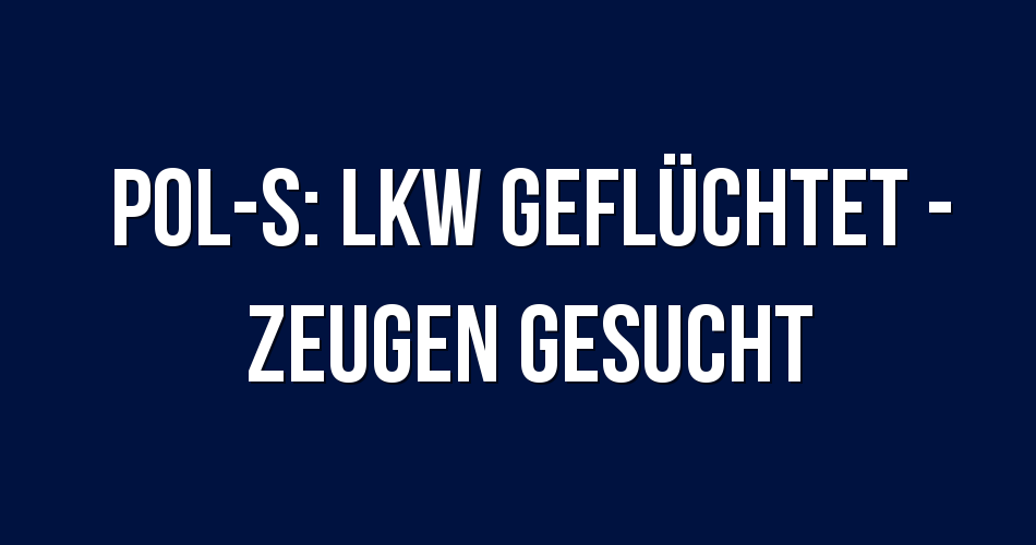 Polizeibericht Stuttgart POLS Lkw geflüchtet Zeugen